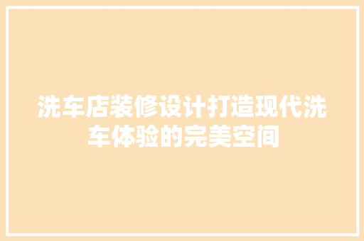 洗车店装修设计打造现代洗车体验的完美空间  第1张