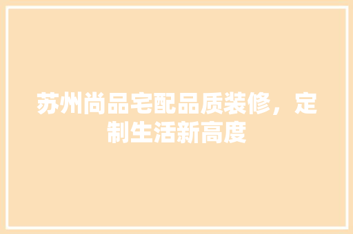 苏州尚品宅配品质装修，定制生活新高度