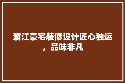 浦江豪宅装修设计匠心独运，品味非凡