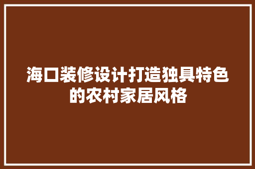 海口装修设计打造独具特色的农村家居风格