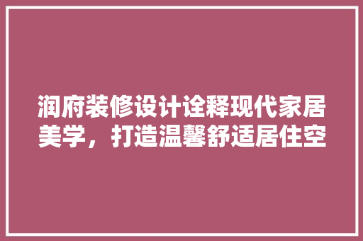 润府装修设计诠释现代家居美学，打造温馨舒适居住空间  第1张