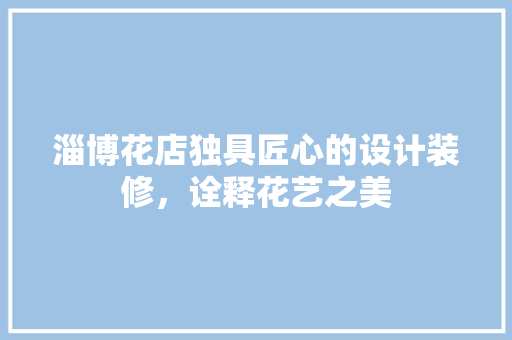 淄博花店独具匠心的设计装修，诠释花艺之美