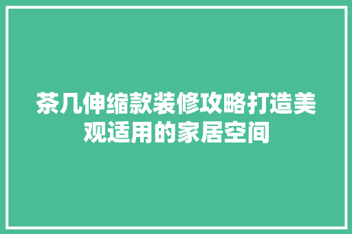 茶几伸缩款装修攻略打造美观适用的家居空间