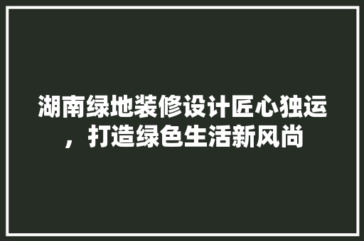 湖南绿地装修设计匠心独运，打造绿色生活新风尚
