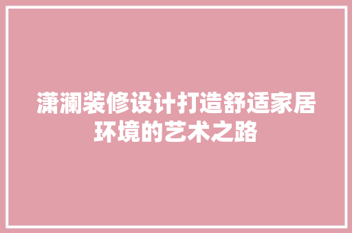 潇澜装修设计打造舒适家居环境的艺术之路