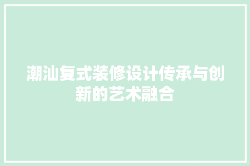 潮汕复式装修设计传承与创新的艺术融合