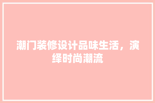 潮门装修设计品味生活，演绎时尚潮流