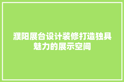 濮阳展台设计装修打造独具魅力的展示空间