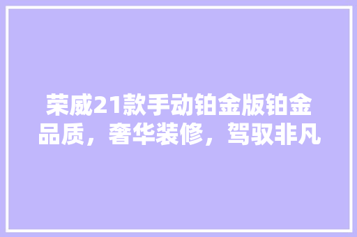 荣威21款手动铂金版铂金品质，奢华装修，驾驭非凡之旅