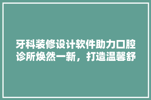 牙科装修设计软件助力口腔诊所焕然一新，打造温馨舒适的就诊环境