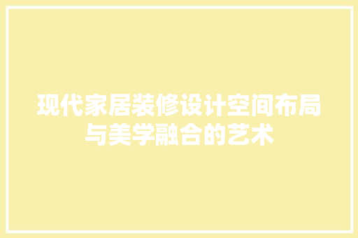 现代家居装修设计空间布局与美学融合的艺术