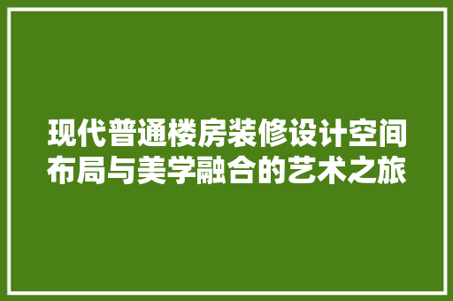 现代普通楼房装修设计空间布局与美学融合的艺术之旅