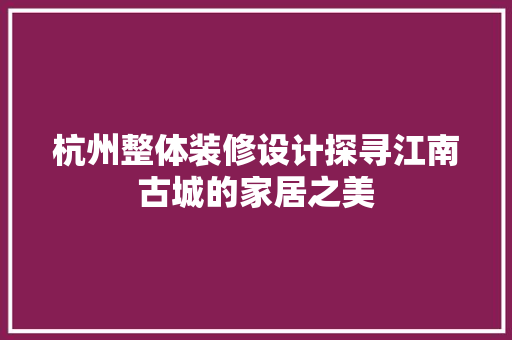 杭州整体装修设计探寻江南古城的家居之美