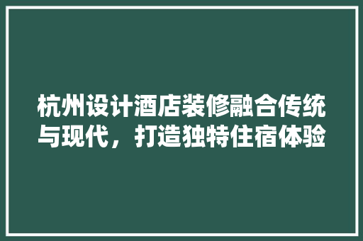 杭州设计酒店装修融合传统与现代，打造独特住宿体验