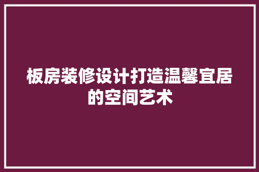 板房装修设计打造温馨宜居的空间艺术