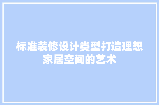标准装修设计类型打造理想家居空间的艺术