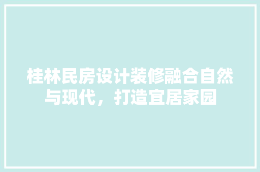 桂林民房设计装修融合自然与现代，打造宜居家园
