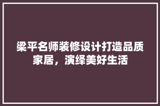 梁平名师装修设计打造品质家居，演绎美好生活