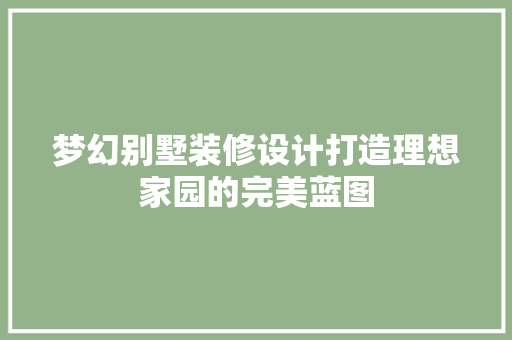 梦幻别墅装修设计打造理想家园的完美蓝图