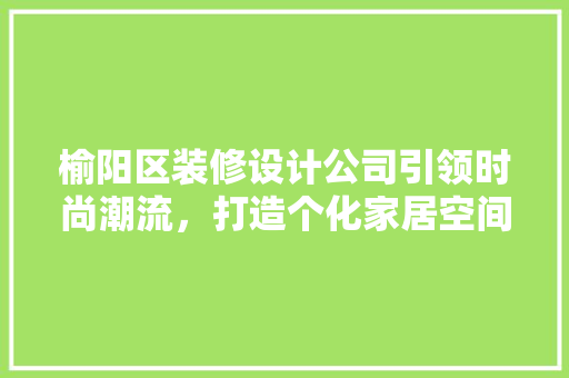 榆阳区装修设计公司引领时尚潮流，打造个化家居空间