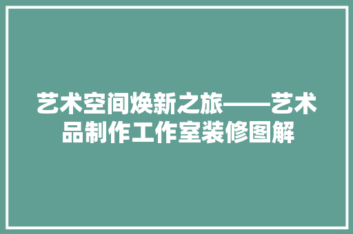 艺术空间焕新之旅——艺术品制作工作室装修图解