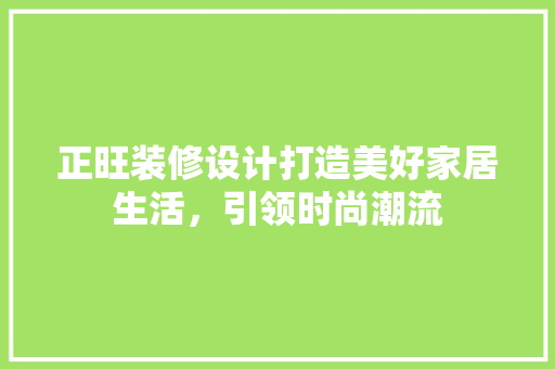 正旺装修设计打造美好家居生活，引领时尚潮流  第1张