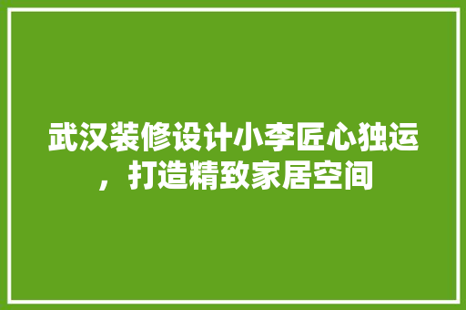 武汉装修设计小李匠心独运，打造精致家居空间