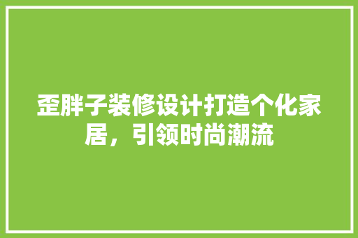 歪胖子装修设计打造个化家居，引领时尚潮流  第1张