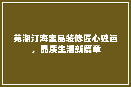 芜湖汀海壹品装修匠心独运，品质生活新篇章