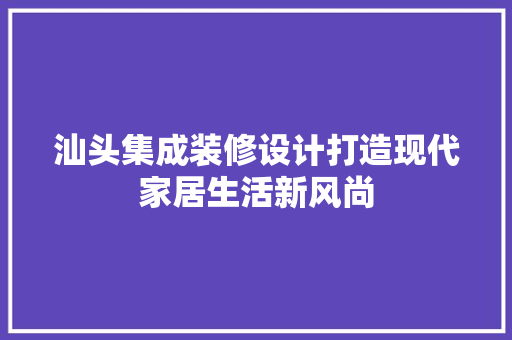 汕头集成装修设计打造现代家居生活新风尚