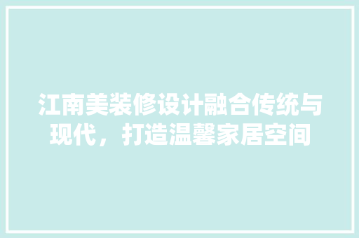 江南美装修设计融合传统与现代，打造温馨家居空间