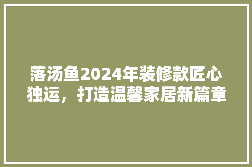 落汤鱼2024年装修款匠心独运，打造温馨家居新篇章