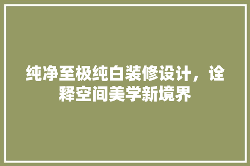 纯净至极纯白装修设计，诠释空间美学新境界