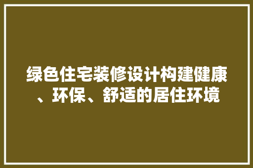 绿色住宅装修设计构建健康、环保、舒适的居住环境