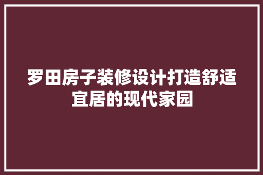 罗田房子装修设计打造舒适宜居的现代家园  第1张