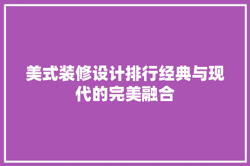 美式装修设计排行经典与现代的完美融合