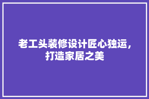 老工头装修设计匠心独运，打造家居之美