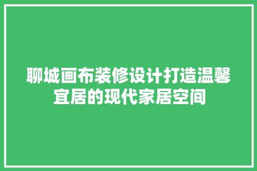 聊城画布装修设计打造温馨宜居的现代家居空间