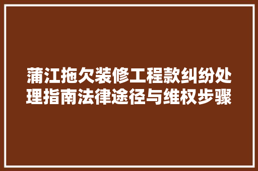 蒲江拖欠装修工程款纠纷处理指南法律途径与维权步骤
