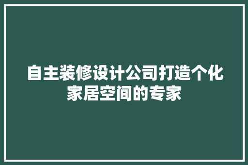 自主装修设计公司打造个化家居空间的专家