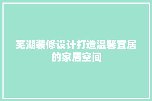 芜湖装修设计打造温馨宜居的家居空间