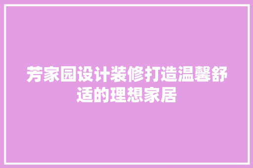 芳家园设计装修打造温馨舒适的理想家居