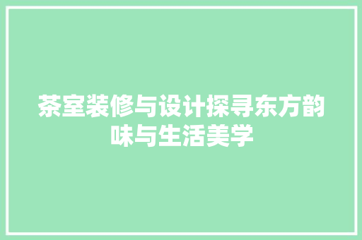 茶室装修与设计探寻东方韵味与生活美学