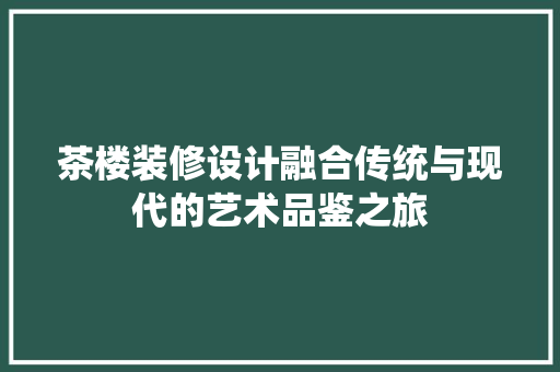茶楼装修设计融合传统与现代的艺术品鉴之旅  第1张