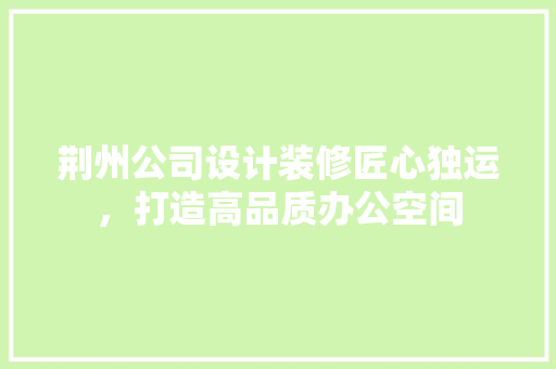 荆州公司设计装修匠心独运，打造高品质办公空间  第1张