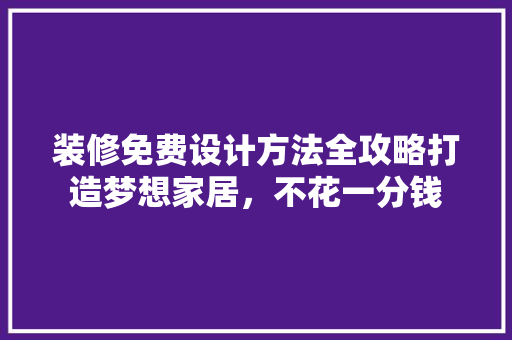 装修免费设计方法全攻略打造梦想家居，不花一分钱