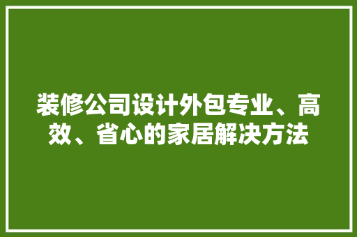 装修公司设计外包专业、高效、省心的家居解决方法