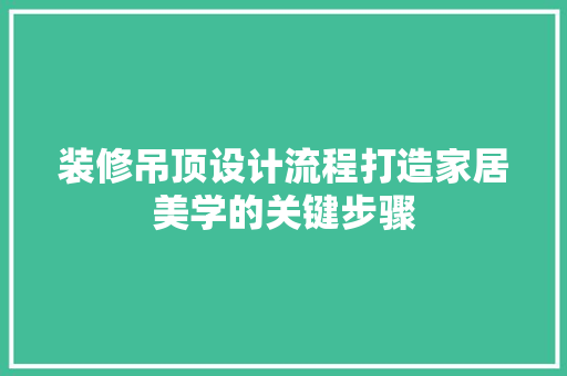 装修吊顶设计流程打造家居美学的关键步骤