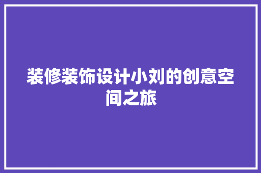 装修装饰设计小刘的创意空间之旅