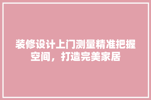 装修设计上门测量精准把握空间，打造完美家居